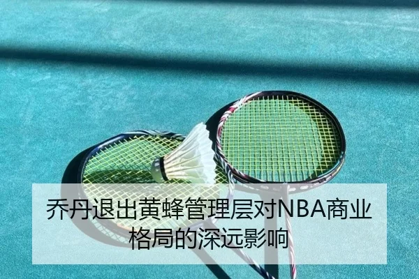 乔丹退出黄蜂管理层对NBA商业格局的深远影响